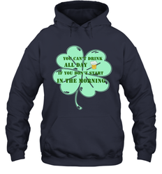 You can't drink all day if you don't start in the morning Funny St Patricks day Shirt Hooded Sweatshirt