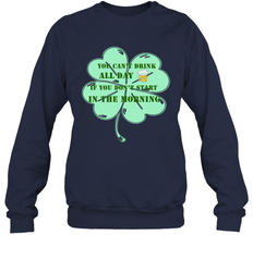 You can't drink all day if you don't start in the morning Funny St Patricks day Shirt Crewneck Sweatshirt