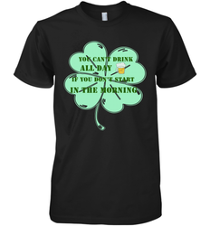 You can't drink all day if you don't start in the morning Funny St Patricks day Shirt Men's Premium T-Shirt
