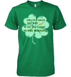You can't drink all day if you don't start in the morning Funny St Patricks day Shirt Men's Premium T-Shirt