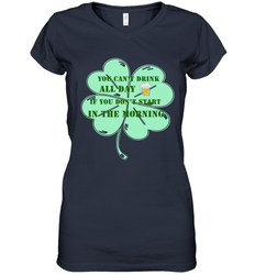 You can't drink all day if you don't start in the morning Funny St Patricks day Shirt Women's V-Neck T-Shirt