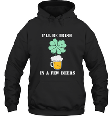 I'll be Irish in a few beers funny St Patricks day Shirt Hooded Sweatshirt