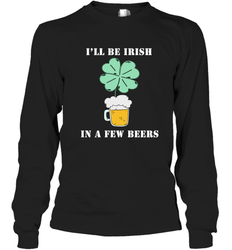 I'll be Irish in a few beers funny St Patricks day Shirt Long Sleeve T-Shirt
